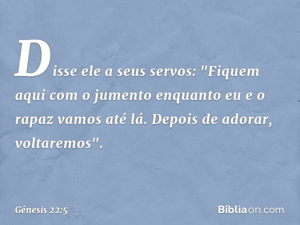 Dis­se ele a seus servos: "Fiquem aqui com o jumento enquanto eu e o rapaz vamos até lá. Depois de adorar, voltare­mos". -- Gênesis 22:5