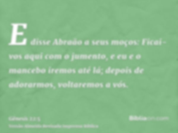 E disse Abraão a seus moços: Ficai-vos aqui com o jumento, e eu e o mancebo iremos até lá; depois de adorarmos, voltaremos a vós.