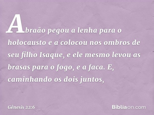 Abraão pegou a lenha para o holocausto e a colocou nos ombros de seu filho Isaque, e ele mesmo levou as brasas para o fogo, e a faca. E, caminhando os dois junt