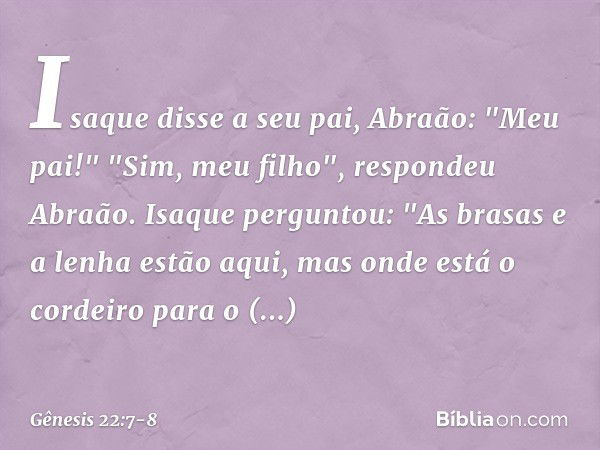 Isaque disse a seu pai, Abraão: "Meu pai!"
"Sim, meu filho", respondeu Abraão.
Isaque perguntou: "As brasas e a lenha estão aqui, mas onde está o cordeiro para 