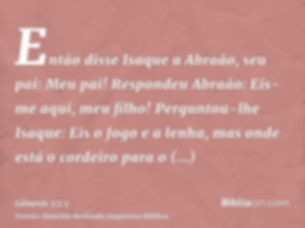 Então disse Isaque a Abraão, seu pai: Meu pai! Respondeu Abraão: Eis-me aqui, meu filho! Perguntou-lhe Isaque: Eis o fogo e a lenha, mas onde está o cordeiro pa