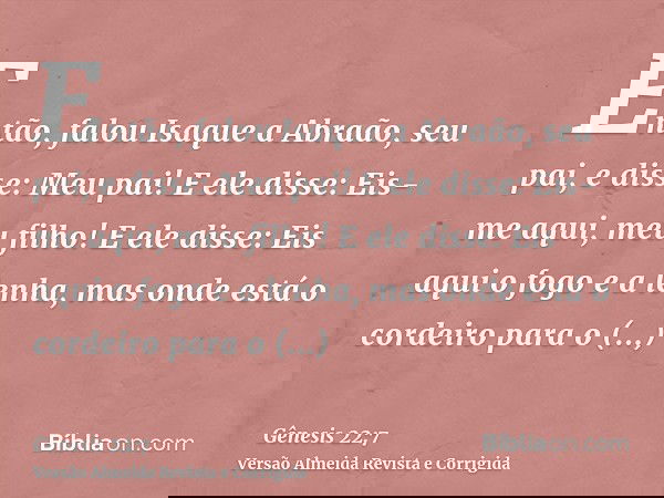 Então, falou Isaque a Abraão, seu pai, e disse: Meu pai! E ele disse: Eis-me aqui, meu filho! E ele disse: Eis aqui o fogo e a lenha, mas onde está o cordeiro p