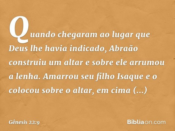 Quando chegaram ao lugar que Deus lhe havia indicado, Abraão construiu um altar e so­bre ele arrumou a lenha. Amarrou seu filho Isa­que e o colocou sobre o alta