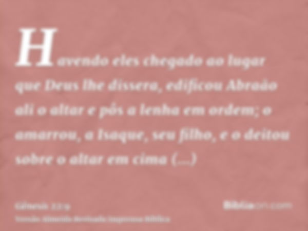 Havendo eles chegado ao lugar que Deus lhe dissera, edificou Abraão ali o altar e pôs a lenha em ordem; o amarrou, a Isaque, seu filho, e o deitou sobre o altar