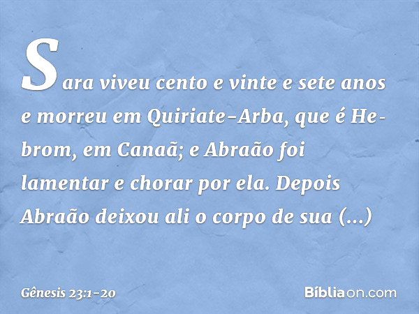 Sara viveu cento e vinte e sete anos e morreu em Quiriate-Arba, que é He­brom, em Canaã; e Abraão foi lamentar e chorar por ela. Depois Abraão deixou ali o corp