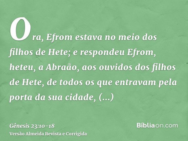 Ora, Efrom estava no meio dos filhos de Hete; e respondeu Efrom, heteu, a Abraão, aos ouvidos dos filhos de Hete, de todos os que entravam pela porta da sua cid