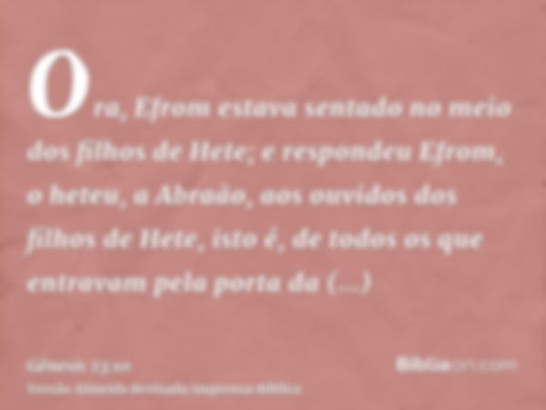 Ora, Efrom estava sentado no meio dos filhos de Hete; e respondeu Efrom, o heteu, a Abraão, aos ouvidos dos filhos de Hete, isto é, de todos os que entravam pel