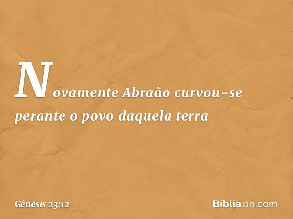 Novamente Abraão curvou-se perante o povo daquela terra -- Gênesis 23:12