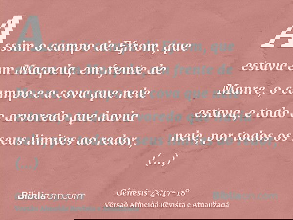Assim o campo de Efrom, que estava em Macpela, em frente de Manre, o campo e a cova que nele estava, e todo o arvoredo que havia nele, por todos os seus limites