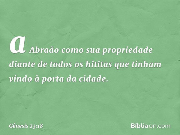 a Abraão como sua propriedade diante de todos os hititas que tinham vindo à porta da cidade. -- Gênesis 23:18