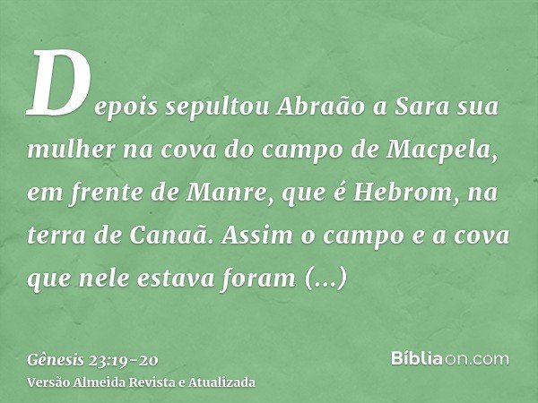 Depois sepultou Abraão a Sara sua mulher na cova do campo de Macpela, em frente de Manre, que é Hebrom, na terra de Canaã.Assim o campo e a cova que nele estava