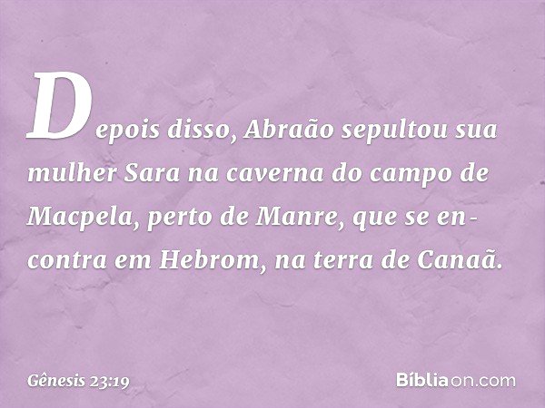 Depois disso, Abraão sepultou sua mulher Sara na caverna do campo de Macpela, perto de Man­re, que se en­contra em Hebrom, na terra de Canaã. -- Gênesis 23:19