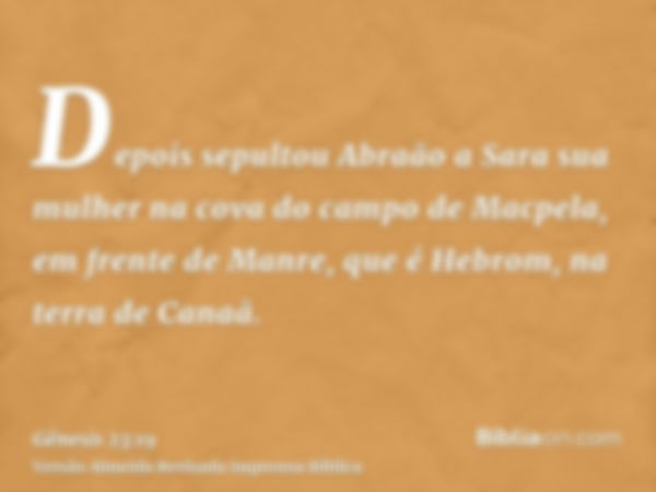 Depois sepultou Abraão a Sara sua mulher na cova do campo de Macpela, em frente de Manre, que é Hebrom, na terra de Canaã.