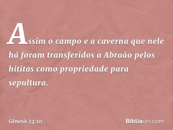 Assim o campo e a caverna que nele há foram transferi­dos a Abraão pelos hititas como propriedade para sepultura. -- Gênesis 23:20