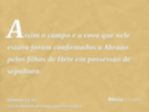 Assim o campo e a cova que nele estava foram confirmados a Abraão pelos filhos de Hete em possessão de sepultura.