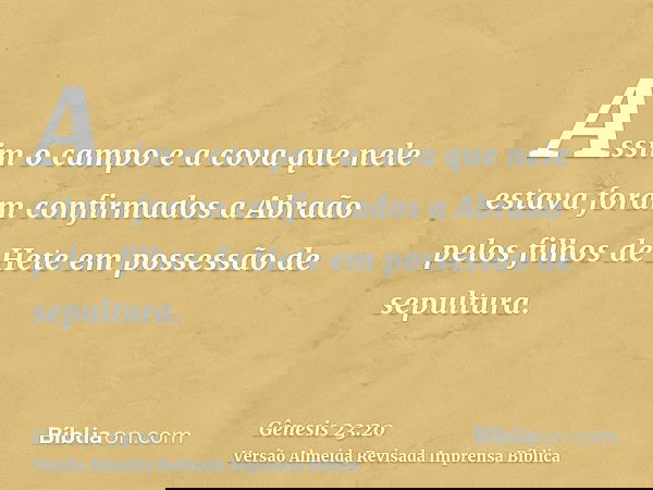 Assim o campo e a cova que nele estava foram confirmados a Abraão pelos filhos de Hete em possessão de sepultura.
