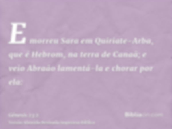 E morreu Sara em Quiriate-Arba, que é Hebrom, na terra de Canaã; e veio Abraão lamentá-la e chorar por ela: