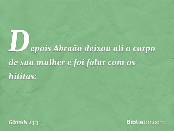 Depois Abraão deixou ali o corpo de sua mulher e foi falar com os hititas: -- Gênesis 23:3