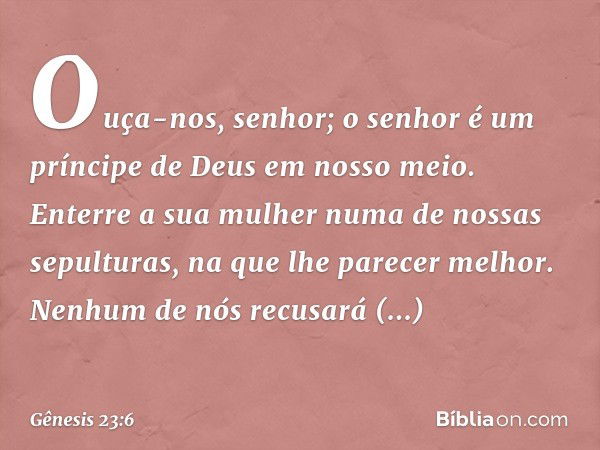 "Ouça-nos, senhor; o senhor é um príncipe de Deus em nosso meio. Enterre a sua mulher nu­ma de nossas sepulturas, na que lhe parecer me­lhor. Ne­nhum de nós rec