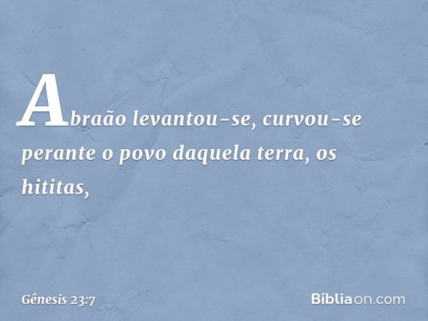 Abraão levantou-se, curvou-se perante o povo daquela terra, os hititas, -- Gênesis 23:7