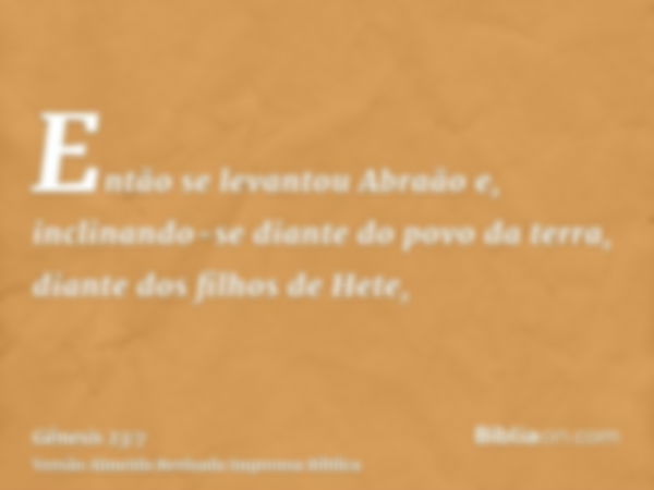 Então se levantou Abraão e, inclinando-se diante do povo da terra, diante dos filhos de Hete,