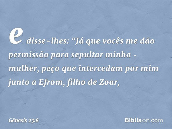 e disse-lhes: "Já que vocês me dão permissão para sepultar minha ­mulher, peço que intercedam por mim junto a Efrom, filho de Zoar, -- Gênesis 23:8