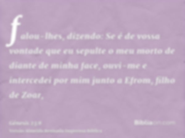 falou-lhes, dizendo: Se é de vossa vontade que eu sepulte o meu morto de diante de minha face, ouvi-me e intercedei por mim junto a Efrom, filho de Zoar,