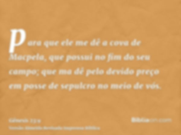 para que ele me dê a cova de Macpela, que possui no fim do seu campo; que ma dê pelo devido preço em posse de sepulcro no meio de vós.