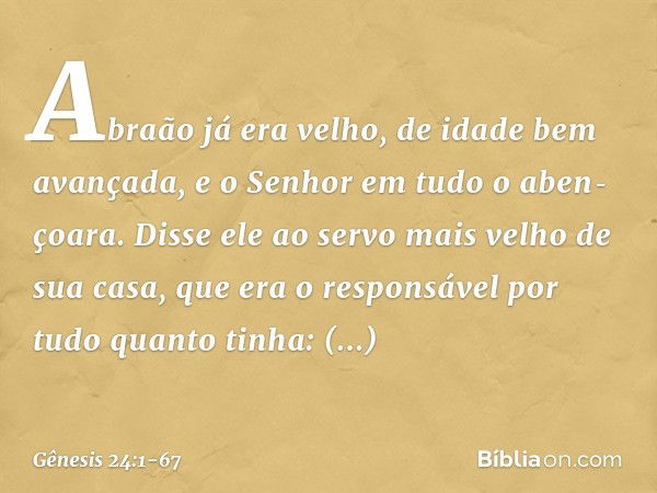 Abraão já era velho, de idade bem avançada, e o ­Senhor em tudo o aben­çoara. Dis­se ele ao servo mais velho de sua casa, que era o responsável por tudo quanto 