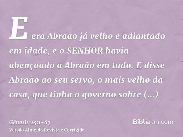 E era Abraão já velho e adiantado em idade, e o SENHOR havia abençoado a Abraão em tudo.E disse Abraão ao seu servo, o mais velho da casa, que tinha o governo s