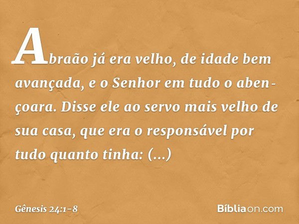 Abraão já era velho, de idade bem avançada, e o ­Senhor em tudo o aben­çoara. Dis­se ele ao servo mais velho de sua casa, que era o responsável por tudo quanto 