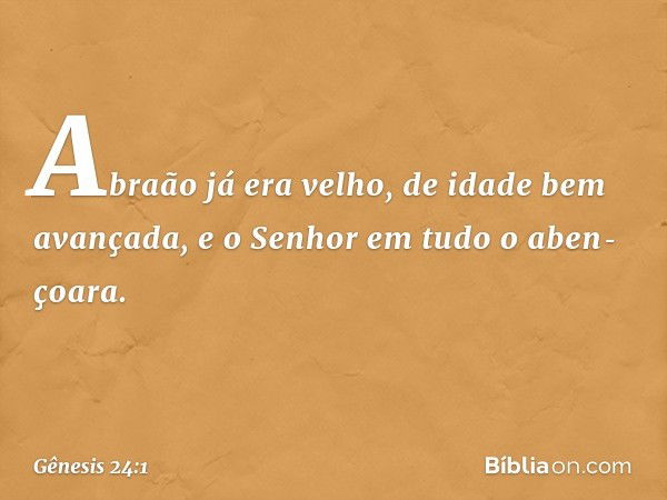 Abraão já era velho, de idade bem avançada, e o ­Senhor em tudo o aben­çoara. -- Gênesis 24:1