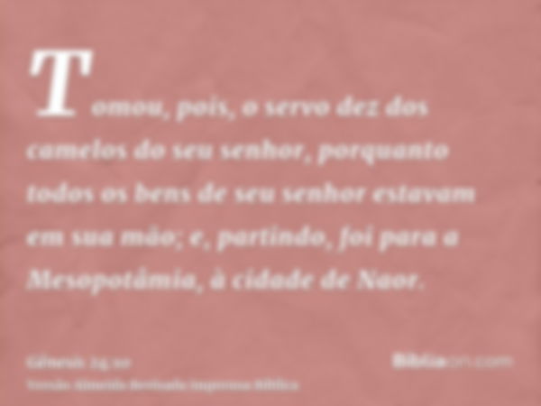 Tomou, pois, o servo dez dos camelos do seu senhor, porquanto todos os bens de seu senhor estavam em sua mão; e, partindo, foi para a Mesopotâmia, à cidade de N