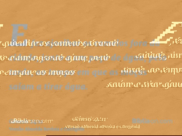 E fez ajoelhar os camelos fora da cidade, junto a um poço de água, pela tarde, ao tempo em que as moças saíam a tirar água.