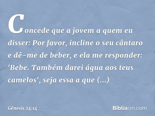 Concede que a jovem a quem eu disser: Por favor, incline o seu cântaro e dê-me de be­ber, e ela me responder: 'Bebe. Também darei água aos teus camelos', seja e