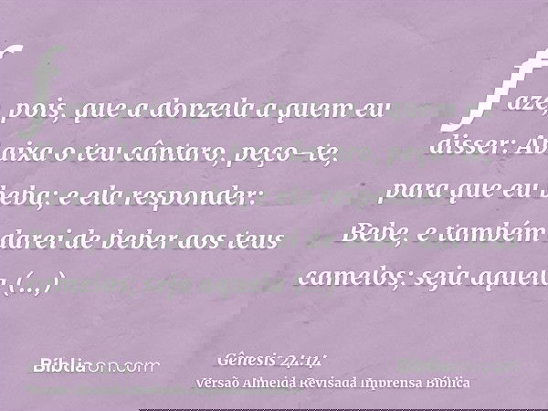 faze, pois, que a donzela a quem eu disser: Abaixa o teu cântaro, peço-te, para que eu beba; e ela responder: Bebe, e também darei de beber aos teus camelos; se