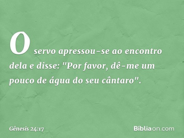 O servo apressou-se ao encontro dela e disse: "Por favor, dê-me um pouco de água do seu cântaro". -- Gênesis 24:17