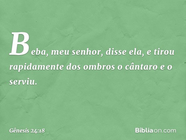 "Beba, meu senhor", disse ela, e tirou rapidamente dos ombros o cântaro e o serviu. -- Gênesis 24:18