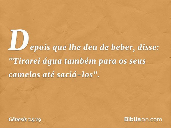 Depois que lhe deu de beber, disse: "Ti­rarei água também para os seus camelos até saciá-los". -- Gênesis 24:19