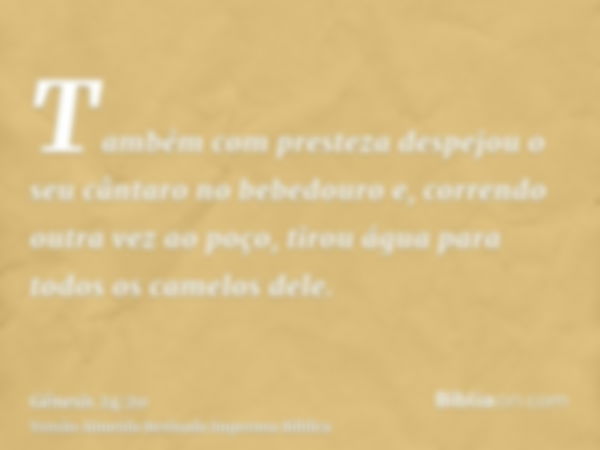 Também com presteza despejou o seu cântaro no bebedouro e, correndo outra vez ao poço, tirou água para todos os camelos dele.