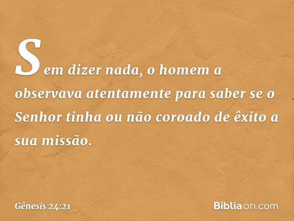 Sem dizer nada, o homem a observava atenta­mente para saber se o Senhor tinha ou não co­roado de êxito a sua missão. -- Gênesis 24:21