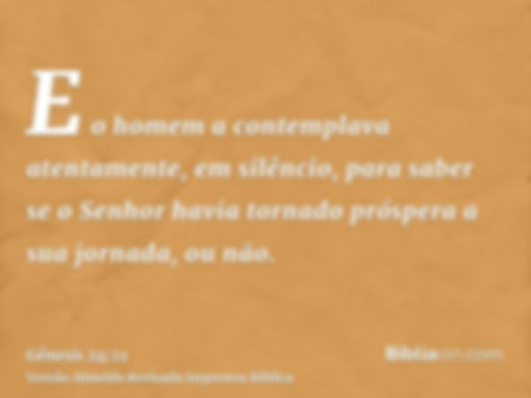 E o homem a contemplava atentamente, em silêncio, para saber se o Senhor havia tornado próspera a sua jornada, ou não.