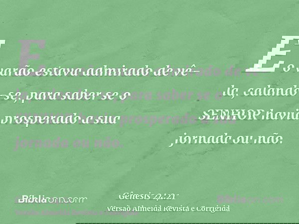 E o varão estava admirado de vê-la, calando-se, para saber se o SENHOR havia prosperado a sua jornada ou não.