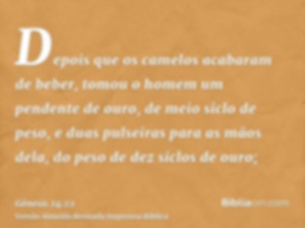 Depois que os camelos acabaram de beber, tomou o homem um pendente de ouro, de meio siclo de peso, e duas pulseiras para as mãos dela, do peso de dez siclos de 