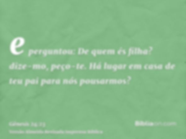 e perguntou: De quem és filha? dize-mo, peço-te. Há lugar em casa de teu pai para nós pousarmos?