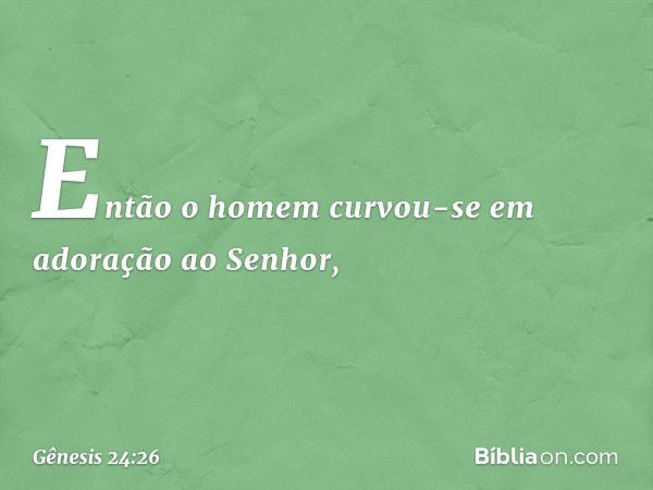 Então o homem curvou-se em adoração ao Senhor, -- Gênesis 24:26