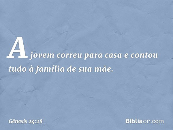 A jovem correu para casa e contou tudo à família de sua mãe. -- Gênesis 24:28