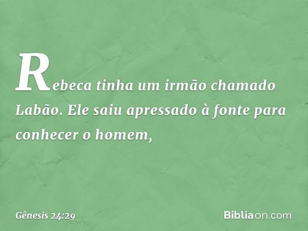 Rebeca tinha um irmão chamado Labão. Ele saiu apressado à fonte para conhecer o homem, -- Gênesis 24:29