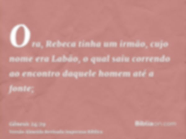 Ora, Rebeca tinha um irmão, cujo nome era Labão, o qual saiu correndo ao encontro daquele homem até a fonte;