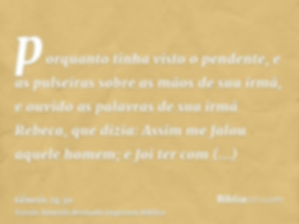 porquanto tinha visto o pendente, e as pulseiras sobre as mãos de sua irmã, e ouvido as palavras de sua irmã Rebeca, que dizia: Assim me falou aquele homem; e f